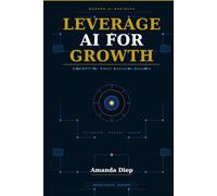 LEVERAGE AI FOR GROWTH: Practical AI Strategies to Save Time, Increase Productivity, and Grow Your Small Business
