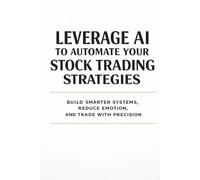 Leverage AI to Automate Your Stock Trading Strategies: Build Smarter Systems, Reduce Emotion, and Trade with Precision