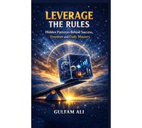 Leverage the Rules: Hidden patterns behind success, Freedom and daily mastery (The Mastery Code)