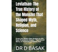 Leviathan: The True History of the Monster That Shaped Myth, Religion, and Science: From the Bible's Sea Dragon to the Real Prehistoric Giants - The Untold Story of Humanity's Oldest Fear
