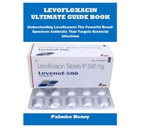 LEVOFLOXACIN ULTIMATE GUIDE BOOK: Understanding Levofloxacin The Powerful Broad-Spectrum Antibiotic That Targets Bacterial Infections