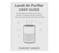 Levoit Air Purifier User Guide: A Simple Step-by-Step Manual for Setup, Operation, Troubleshooting, Smart Features, Filter Care, and Everyday Use for All Levoit Models
