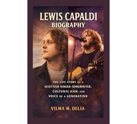 LEWIS CAPALDI: THE LIFE STORY OF A SCOTTISH SINGER-SONGWRITER, CULTURAL ICON, AND VOICE OF A GENERATION