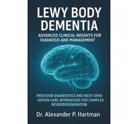 Lewy Body Dementia: Advanced Clinical Insights for Diagnosis and Management: Precision Diagnostics and Next-Generation Care Approaches for Complex Neurodegeneration