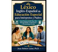 Léxico Inglés-Español de Educación Especial para Intérpretes y Padres: Guía Práctica de IEP, Plan 504, Discapacidades, Evaluaciones y Terminología Escolar
