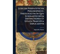 Lexicon Peripateticvm Philosophico-theologicvm In Qvo Scholasticorvm Distinctiones Et Effata Praecipva Explicantvr