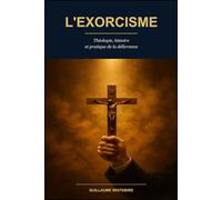 L'Exorcisme: Théologie, histoire et pratique de la délivrance