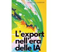 L'export nell'era delle IA: Come conquistare nuovi mercati con intelligenza artificiale e strategie digitali (Intelligenza Artificiale e impresa)
