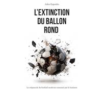 L'EXTINCTION DU BALLON ROND: Le crépuscule du football moderne consumé par le business - Essai sur la dérive du football : FIFA, business, argent