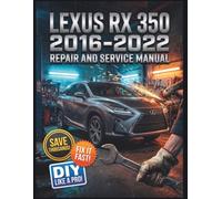 LEXUS RX 350 2016-2022 REPAIR AND SERVICE MANUAL: The Complete Illustrated Step-by-Step Guide to Dealership-Level Diagnostics, Routine Maintenance, and Advanced DIY Repairs for Front Wheel