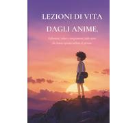 Lezioni di vita degli anime: Riflessioni, valori e insegnamenti dalle storie che hanno ispirato milioni di persone.
