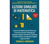 LEZIONI SIMULATE DI MATEMATICA: 15 percorsi didattici pronti all'uso per il concorso docenti. Strategie per insegnare Algebra, Geometria e Statistica ... del Futuro: Preparazione al Concorso Docenti)