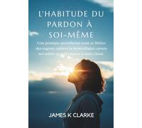 L'HABITUDE DU PARDON À SOI-MÊME: Une pratique quotidienne pour se libérer des regrets, cultiver la bienveillance envers soi-même et enfin passer à autre chose