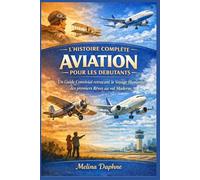 L'HISTOIRE COMPLÈTE AVIATION POUR LES DÉBUTANTS: Un Guide Convivial retraçant le Voyage Humanité, des premiers Rêves au vol Moderne