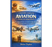L'HISTOIRE COMPLÈTE AVIATION POUR LES DÉBUTANTS: Un Guide Convivial retraçant le Voyage Humanité, des premiers Rêves au vol Moderne