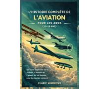 L'HISTOIRE COMPLÈTE DE L'AVIATION POUR LES ADOS (13-19 ANS): Un Guide Captivant sur la Science, L'histoire et L'avenir du vol Humain pour les Jeunes Lecteurs