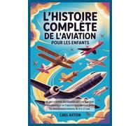 L'histoire complète de l'aviation pour les enfants: 60 découvertes fascinantes qui ont façonné l’aéronautique et l’exploration spatiale pour les jeunes explorateurs de 8 à 12 ans