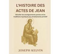 L'HISTOIRE DES ACTES DE JEAN: Dévoiler les enseignements perdus et les traditions mystiques du christianisme primitifBy