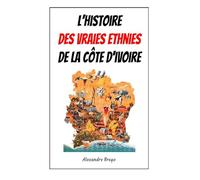 L'Histoire des Vraies Ethnies de la Cote d'Ivoire: Depuis les Premiers Habitants Jusqu'à nos Jours