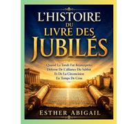 L'HISTOIRE DU LIVRE DES JUBILÉS: Quand La Torah Fut Réinterprétée Défense De L’alliance Du Sabbat Et De La Circoncision En Temps De Crise