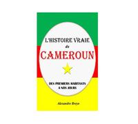 L'Histoire Vraie du Cameroun: Des Premiers Habitants à nos Jours (L'Histoire Vraie de mon Pays)