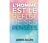 L'homme est le reflet de ses pensées: L’ouvrage fondateur du développement personnel, enrichi de 150 fiches-pratiques