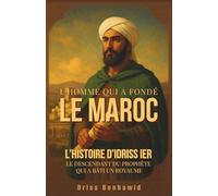 L'Homme qui a fondé le Maroc: L'histoire d'Idriss Ier, le descendant du Prophète qui a bâti un royaume (Secrets du Maroc : L'histoire Méconnue d'une Dynastie Millénaire)