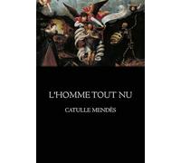 L'homme tout nu: Étude littéraire et psychologique sur l’homme et la société - Œuvre de Catulle Mendès