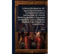 Li Reali Di Francia, Ne' Quali Se Contiene La Generazione Degli Imperatori, Re, Duchi Principi, Baroni, E Paladini Di Francia, Con Le Grandi Imprese, E Battaglie Da Loro Fatte...