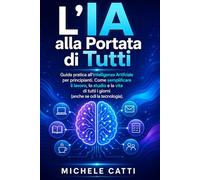 L'IA alla portata di tutti: Guida pratica all'Intelligenza Artificiale per principianti. Come semplificare il lavoro, lo studio e la vita di tutti i giorni. (anche se odi la tecnologia)