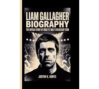 LIAM GALLAGHE BIOGRAPHY: The Untold Story of Rock ’n’ Roll’s Reluctant Icon