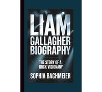LIAM GALLAGHER BIOGRAPHY: The Story of a Rock Visionary