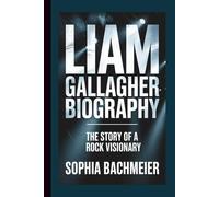 LIAM GALLAGHER BIOGRAPHY: The Story of a Rock Visionary