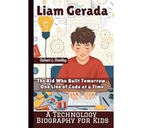 LIAM GERADA: The Kid Who Built Tomorrow, One Line of Code at a Time - A Technology Biography for Kids
