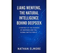 Liang Wenfeng, the Natural Intelligence Behind DeepS Portrait of the Founder of DeepS nd the Global Battle for Artificial Intelligence (Frontier Models: The Minds Behind AI)