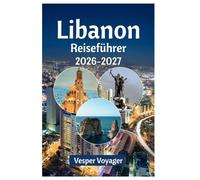 Libanon Reiseführer 2026-2027: Folgen Sie den Spuren römischer Säulengänge, den Geheimnissen des Seifenkönigs von Tripolis, den Legenden der ... entlang der geschichtereichsten Küste.