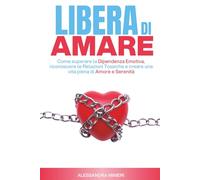 Libera di Amare: Come superare la Dipendenza Emotiva, riconoscere le Relazioni Tossiche e creare una vita piena di Amore e Serenità