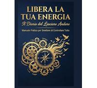 Libera la tua Energia: Il Diario del Lasciare Andare: Manuale Pratico per Smettere di Controllare Tutto