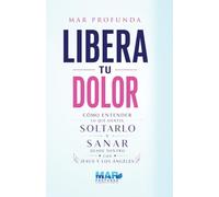 Libera tu dolor: Cómo entender lo que sientes, soltarlo y sanar desde dentro con Jesús y los Ángeles