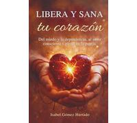 Libera y sana tu corazón: Del miedo y la dependencia, al amor consciente y pleno en la pareja.
