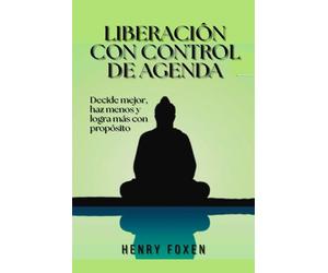 Liberación con control de agenda: Decide mejor, haz menos y logra más con propósito