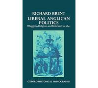 Liberal Anglican Politics: Whiggery, Religion, and Reform 1830-1841 (Oxford Historical Monographs)