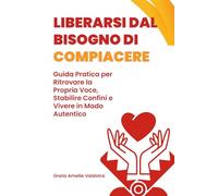 Liberarsi dal Bisogno di Compiacere: Guida Pratica per Ritrovare la Propria Voce, Stabilire Confini e Vivere in Modo Autentico