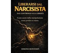 Liberarsi dal Narcisista: Dal controllo Alla Liberta.Come uscire dalla Manipolazione senza Perdere Te stesso