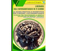 Liberarsi dall'Autosabotaggio in 21 Giorni: La Guida Pratica e Scientifica per Vincere l'Autosabotaggio. Tecniche per Trasformare la Mente e Sviluppare un Mindset Vincente: Psicologia del Successo