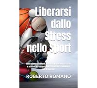 Liberarsi dallo Stress nello Sport: Come allenare la mente, eliminare le tensioni nascoste e arrivare alla competizione con lucidità, equilibrio e spirito vincente