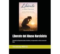 Liberate del Abuso Narcisista: Sanando la Depresion,ideas Suicidas y recuperando tu vida a travez de Dios