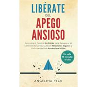 Libérate Del Apego Ansioso: Descubre el Camino Sin Estrés para Recuperar el Control Emocional, Cultivar Relaciones Seguras y Disfrutar de Una Autoestima Sólida en Solo 15 Minutos al Día