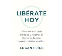 Liberate Hoy: Cómo escapar de la ansiedad y retomar el control de tu vida con pasos diarios sencillos