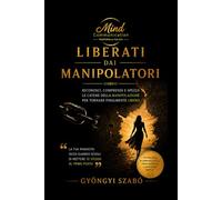 LIBERATI DAI MANIPOLATORI: Riconosci, comprendi e spezza le catene della manipolazione per tornare finalmente libero (MINDCOMMUNICATION)